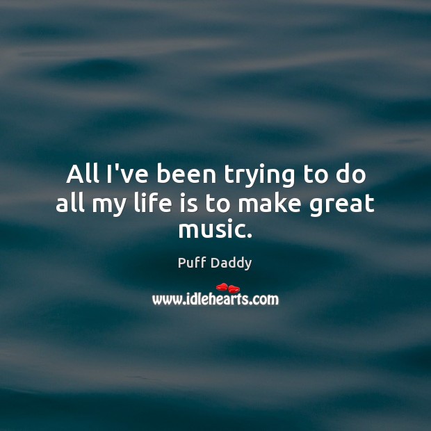 All I’ve been trying to do all my life is to make great music. Puff Daddy Picture Quote
