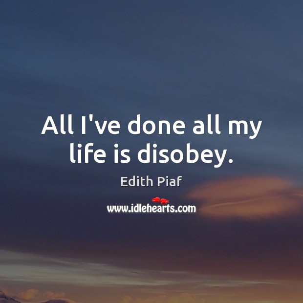 All I’ve done all my life is disobey. Edith Piaf Picture Quote