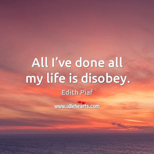All I’ve done all my life is disobey. Edith Piaf Picture Quote
