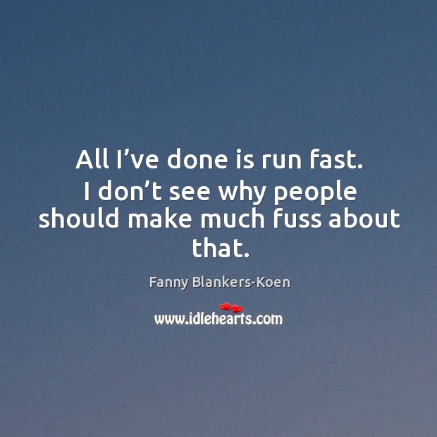 All I’ve done is run fast. I don’t see why people should make much fuss about that. Fanny Blankers-Koen Picture Quote