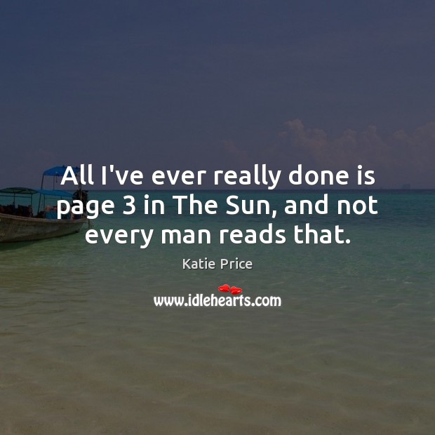 All I’ve ever really done is page 3 in The Sun, and not every man reads that. Katie Price Picture Quote