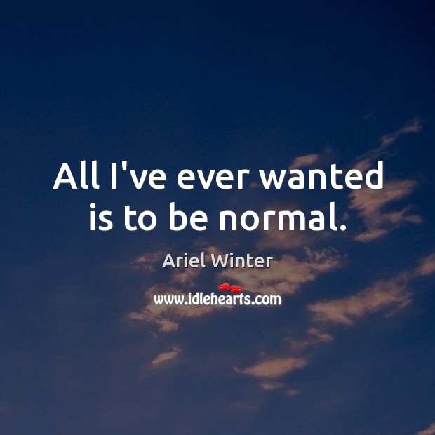 All I’ve ever wanted is to be normal. Ariel Winter Picture Quote
