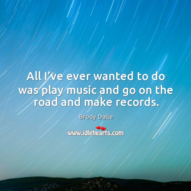All I’ve ever wanted to do was play music and go on the road and make records. Brody Dalle Picture Quote