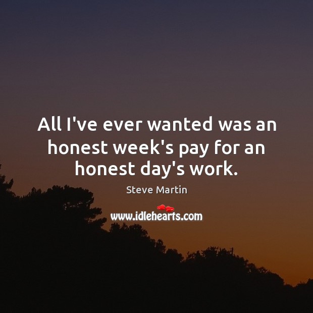 All I’ve ever wanted was an honest week’s pay for an honest day’s work. Steve Martin Picture Quote