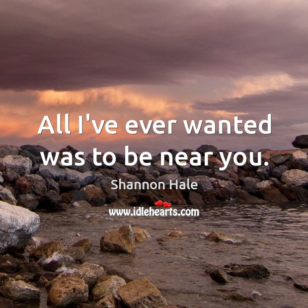 All I’ve ever wanted was to be near you. Shannon Hale Picture Quote