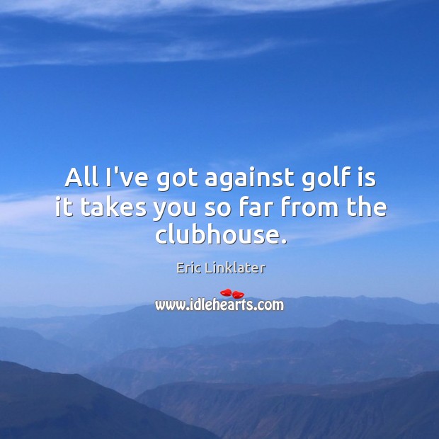All I’ve got against golf is it takes you so far from the clubhouse. Eric Linklater Picture Quote