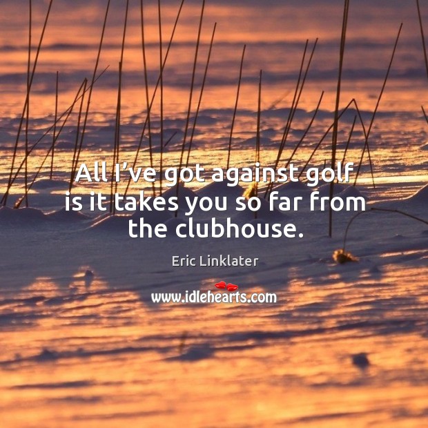 All I’ve got against golf is it takes you so far from the clubhouse. Eric Linklater Picture Quote