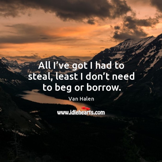 All I’ve got I had to steal, least I don’t need to beg or borrow. Van Halen Picture Quote