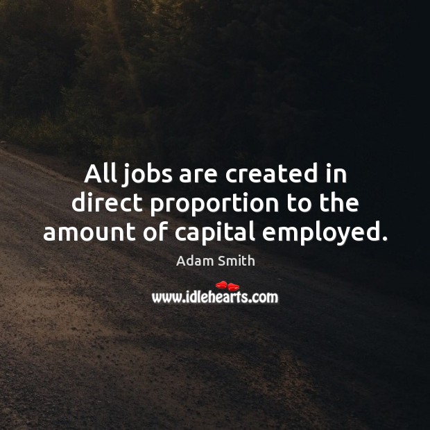 All jobs are created in direct proportion to the amount of capital employed. Adam Smith Picture Quote