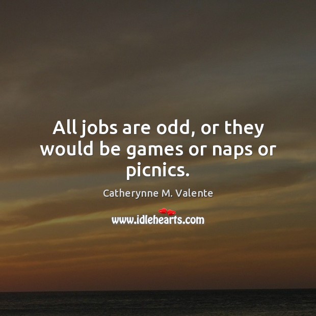 All jobs are odd, or they would be games or naps or picnics. Catherynne M. Valente Picture Quote