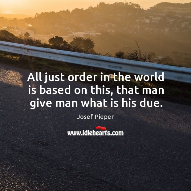 All just order in the world is based on this, that man give man what is his due. Josef Pieper Picture Quote