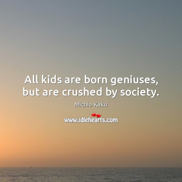 All kids are born geniuses, but are crushed by society. Michio Kaku Picture Quote