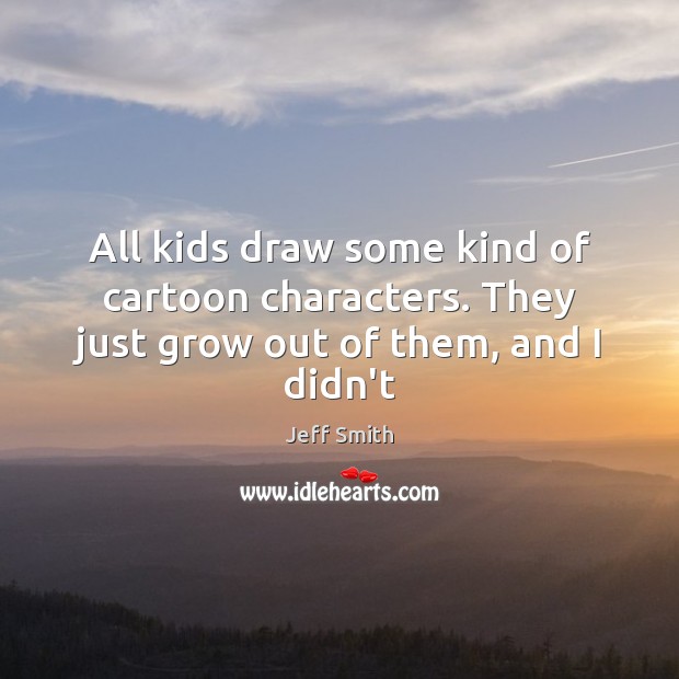 All kids draw some kind of cartoon characters. They just grow out of them, and I didn’t Jeff Smith Picture Quote