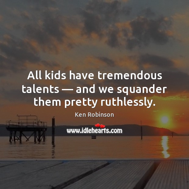All kids have tremendous talents — and we squander them pretty ruthlessly. Image