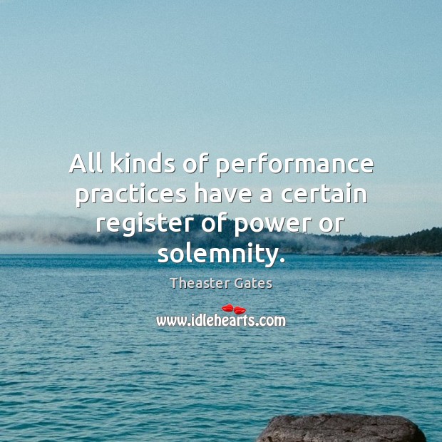 All kinds of performance practices have a certain register of power or solemnity. Theaster Gates Picture Quote