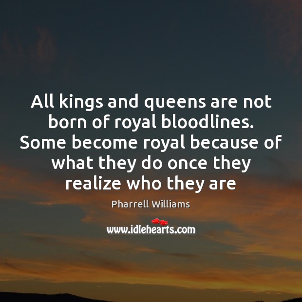 All kings and queens are not born of royal bloodlines. Some become Pharrell Williams Picture Quote