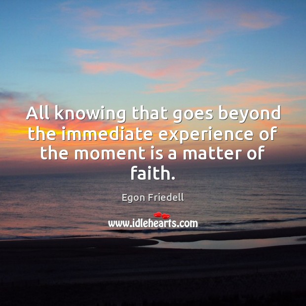 All knowing that goes beyond the immediate experience of the moment is a matter of faith. Egon Friedell Picture Quote