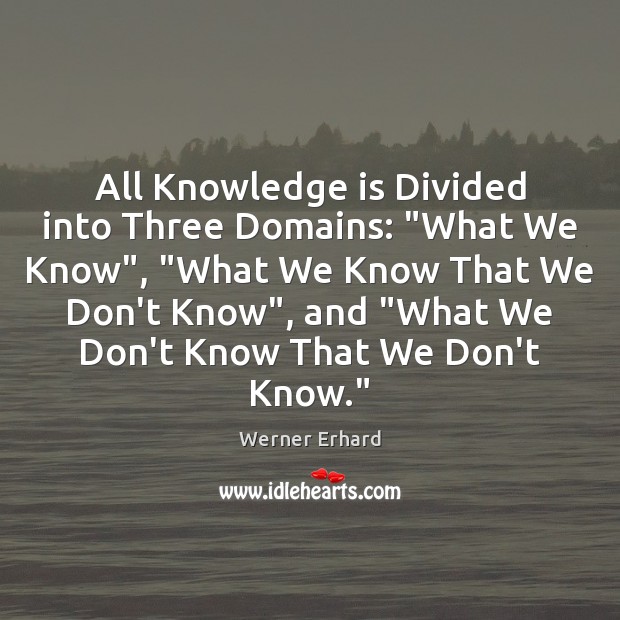 All Knowledge is Divided into Three Domains: “What We Know”, “What We Werner Erhard Picture Quote