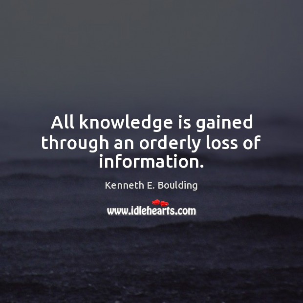 All knowledge is gained through an orderly loss of information. Kenneth E. Boulding Picture Quote