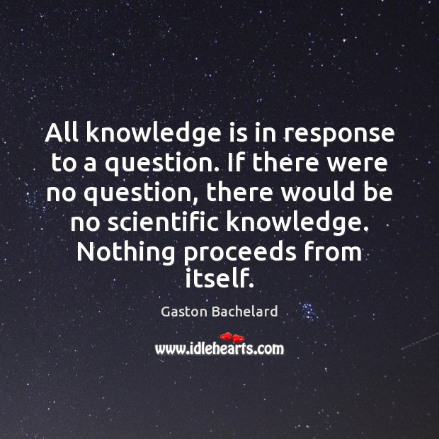 All knowledge is in response to a question. If there were no Gaston Bachelard Picture Quote