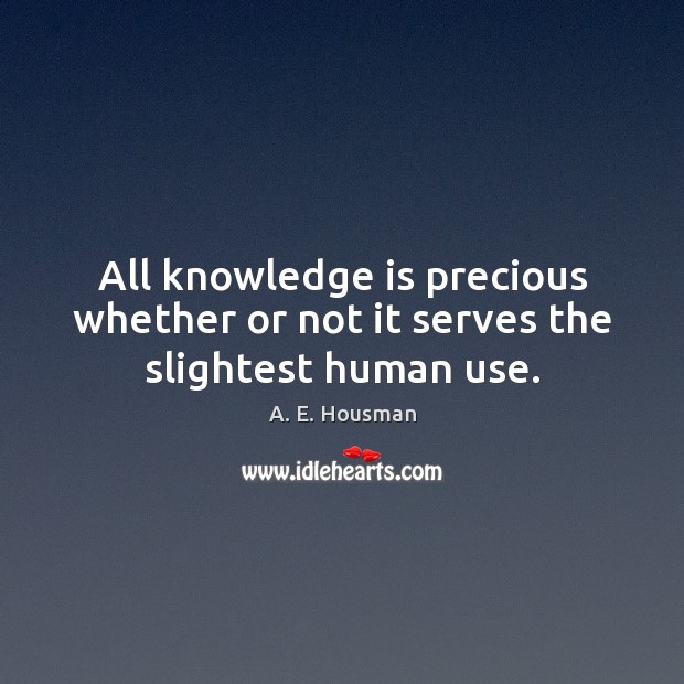 All knowledge is precious whether or not it serves the slightest human use. A. E. Housman Picture Quote