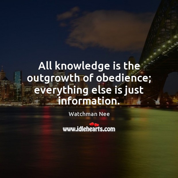All knowledge is the outgrowth of obedience; everything else is just information. Knowledge Quotes Image