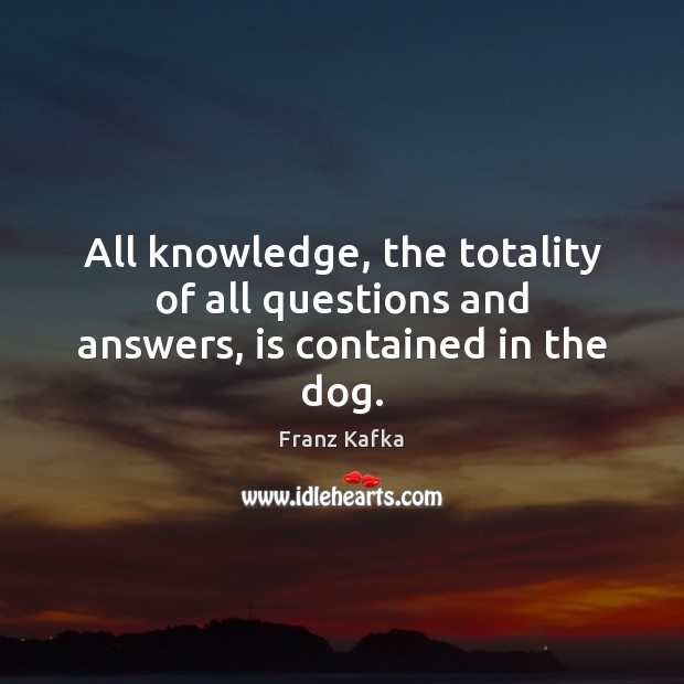 All knowledge, the totality of all questions and answers, is contained in the dog. Franz Kafka Picture Quote