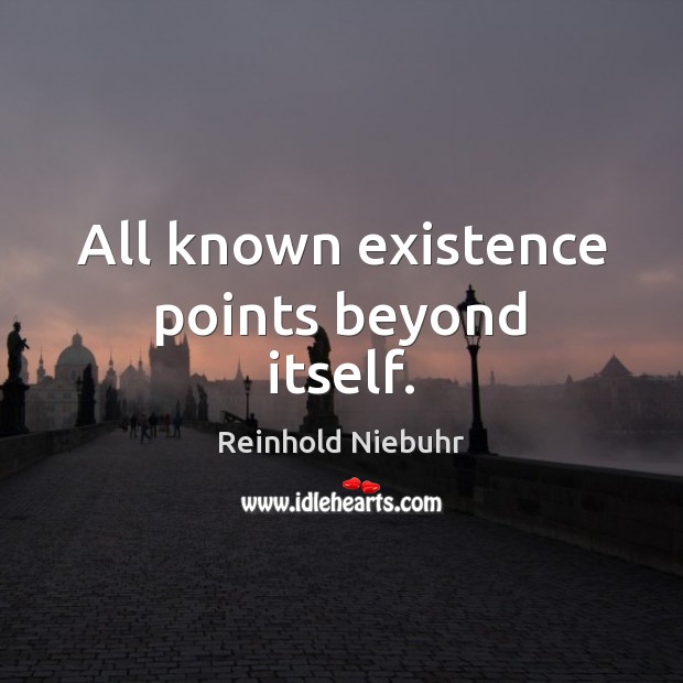 All known existence points beyond itself. Reinhold Niebuhr Picture Quote