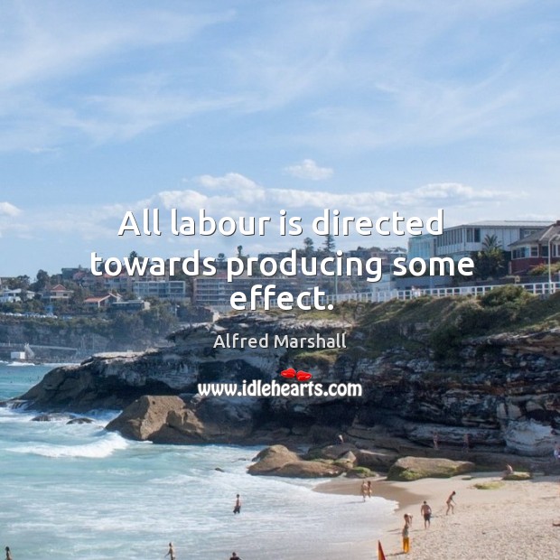 All labour is directed towards producing some effect. Alfred Marshall Picture Quote