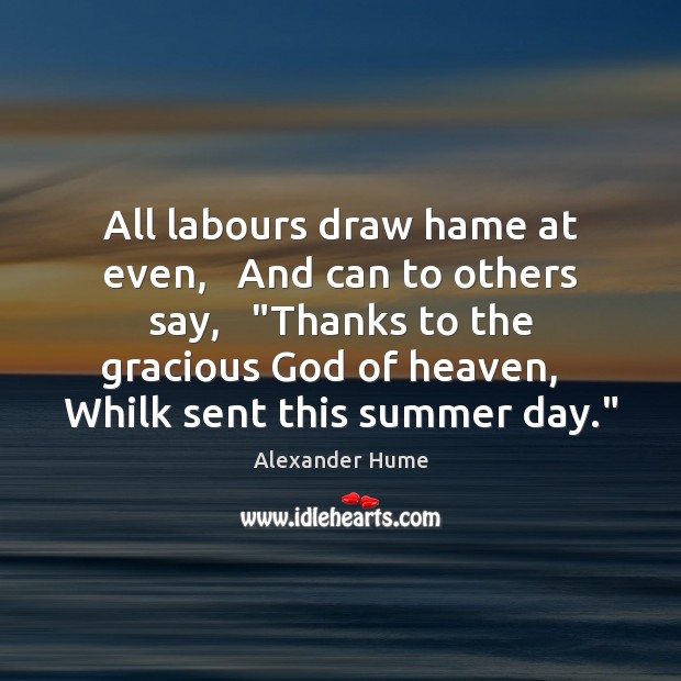 All labours draw hame at even,   And can to others say,   “Thanks Alexander Hume Picture Quote