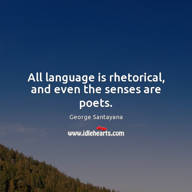 All language is rhetorical, and even the senses are poets. George Santayana Picture Quote