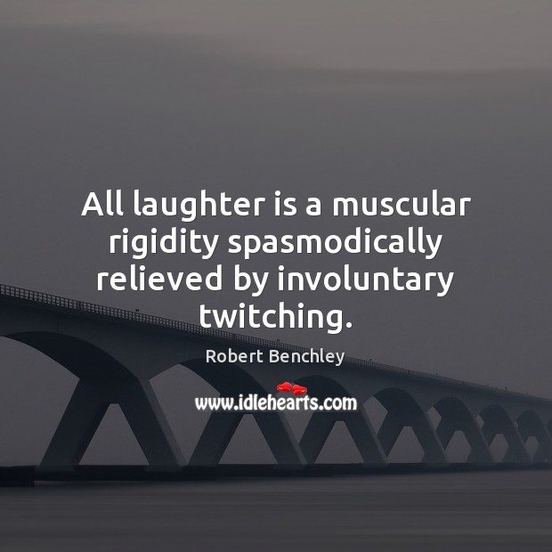 All laughter is a muscular rigidity spasmodically relieved by involuntary twitching. 