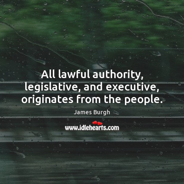 All lawful authority, legislative, and executive, originates from the people. James Burgh Picture Quote