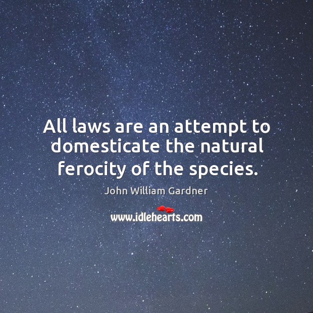 All laws are an attempt to domesticate the natural ferocity of the species. John William Gardner Picture Quote