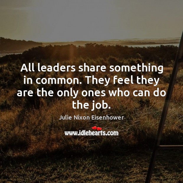 All leaders share something in common. They feel they are the only Julie Nixon Eisenhower Picture Quote