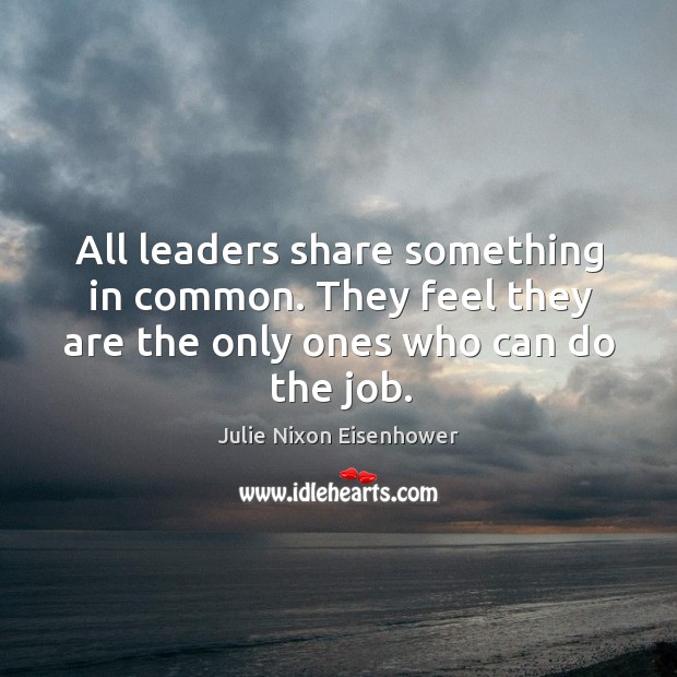 All leaders share something in common. They feel they are the only ones who can do the job. Image