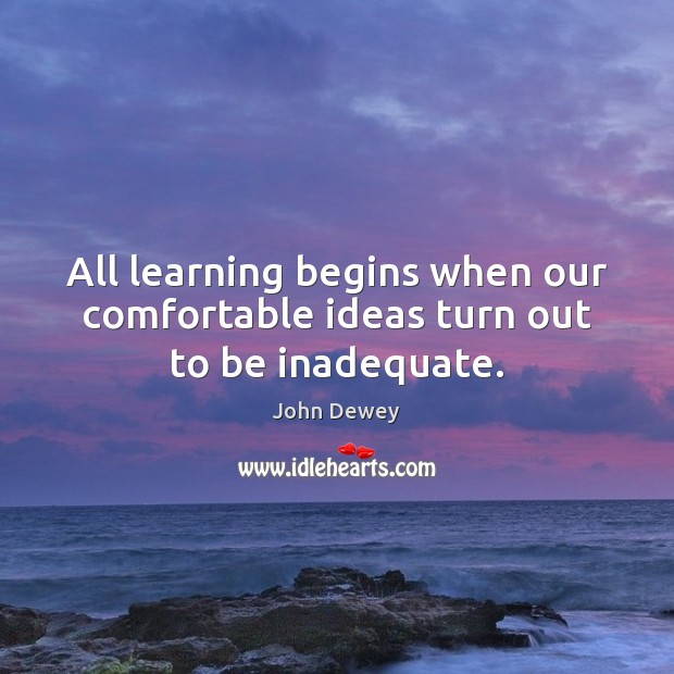 All learning begins when our comfortable ideas turn out to be inadequate. John Dewey Picture Quote