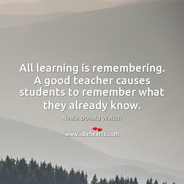 All learning is remembering. A good teacher causes students to remember what Neale Donald Walsch Picture Quote