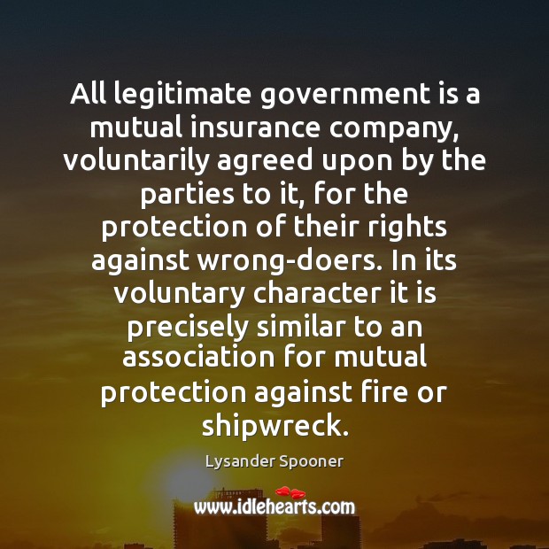 All legitimate government is a mutual insurance company, voluntarily agreed upon by Lysander Spooner Picture Quote
