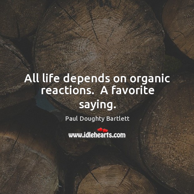 All life depends on organic reactions.  A favorite saying. Paul Doughty Bartlett Picture Quote