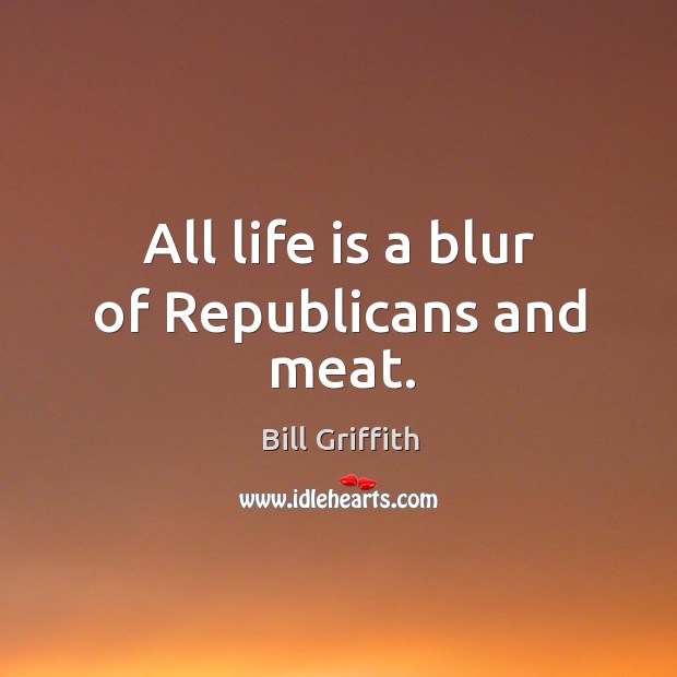 All life is a blur of republicans and meat. Bill Griffith Picture Quote