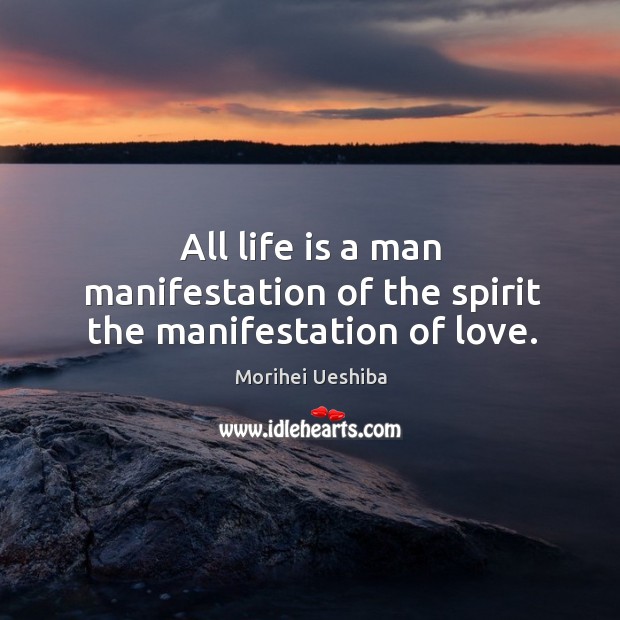 All life is a man manifestation of the spirit the manifestation of love. Morihei Ueshiba Picture Quote