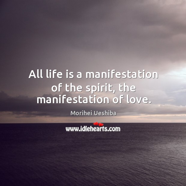 All life is a manifestation of the spirit, the manifestation of love. Morihei Ueshiba Picture Quote