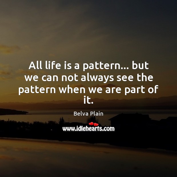 All life is a pattern… but we can not always see the pattern when we are part of it. Belva Plain Picture Quote