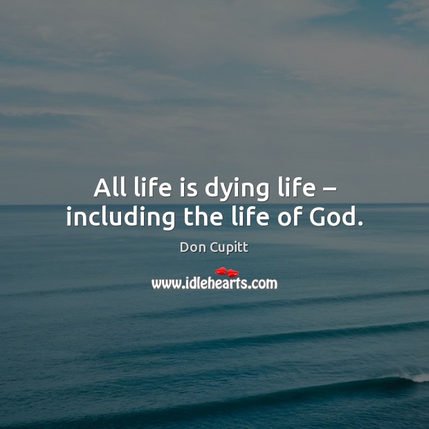 All life is dying life – including the life of God. Don Cupitt Picture Quote