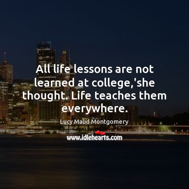 All life lessons are not learned at college,’she thought. Life teaches them everywhere. Lucy Maud Montgomery Picture Quote