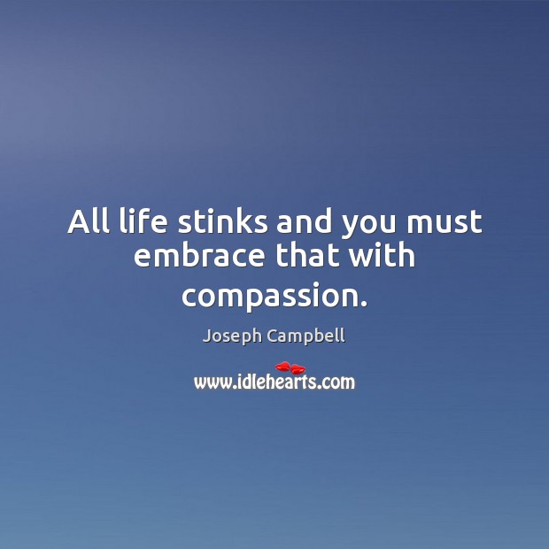 All life stinks and you must embrace that with compassion. Joseph Campbell Picture Quote