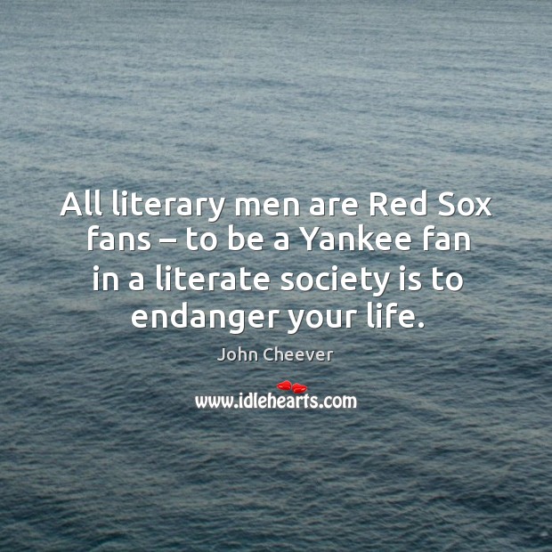 All literary men are red sox fans – to be a yankee fan in a literate society is to endanger your life. John Cheever Picture Quote
