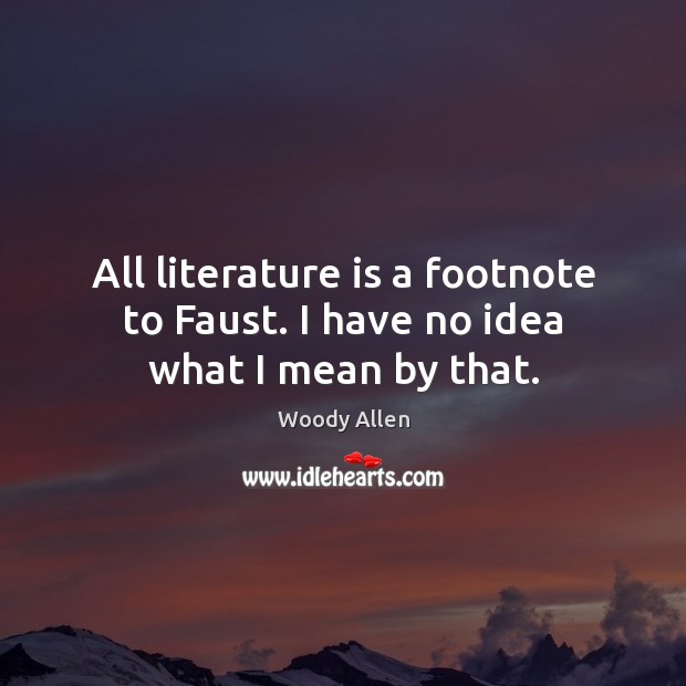 All literature is a footnote to Faust. I have no idea what I mean by that. Woody Allen Picture Quote