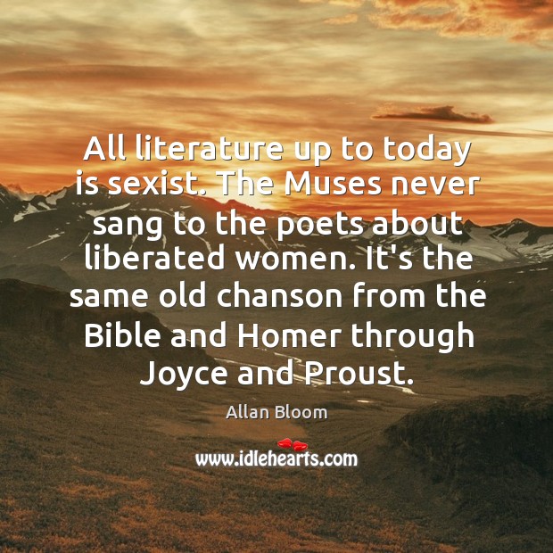 All literature up to today is sexist. The Muses never sang to Allan Bloom Picture Quote